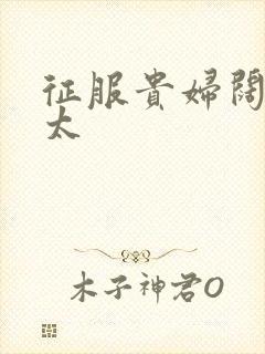 征服贵妇阔太官太