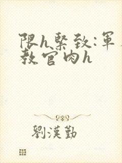 限h紧致:军人教官肉h