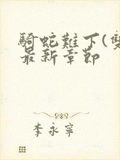 骑蛇难下(双)最新章节