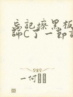 忘记擦黑板被老师C了一节课