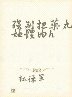 强制把药丸推进她体内h