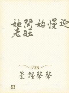 她开始慢迎迎合老旺