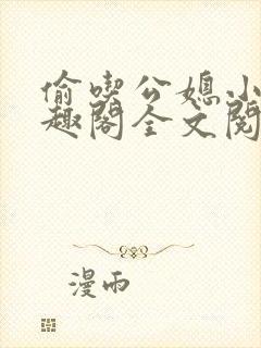 偷吃公媳小说笔趣阁全文阅读