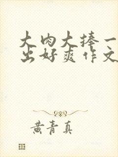 大肉大捧一进一出好爽作文