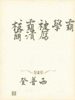 校霸被学霸玩到崩溃腐