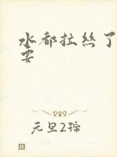 水都拉丝了还不要