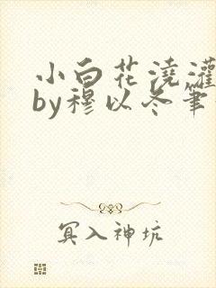 小白花浇灌日常by穆以冬笔趣阁