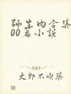 师生肉合集乱500篇小说