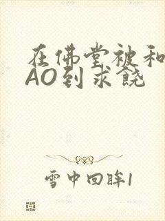 在佛堂被和尚CAO到求饶