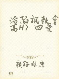 沦陷调教会所〈高H〉四爱