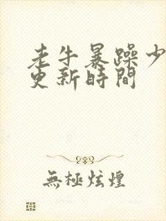 老牛暴躁少女的更新时间