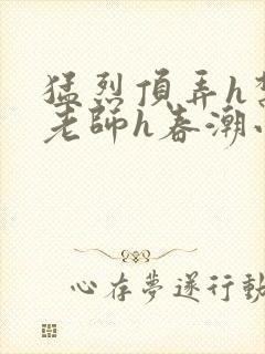 猛烈顶弄h禁欲老师h春潮小说