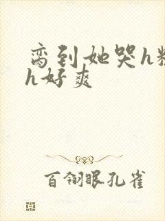 脔到她哭h粗话h好爽