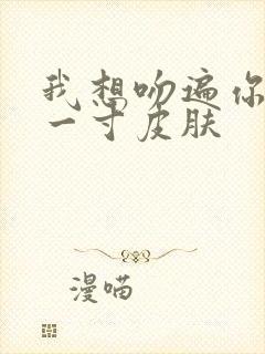 我想吻遍你的每一寸皮肤