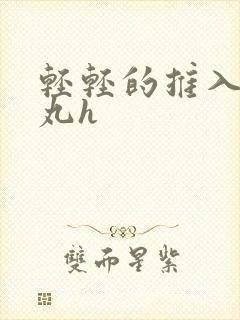 轻轻的推入合欢丸h