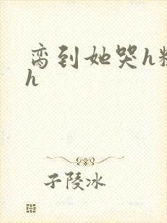 脔到她哭h粗话h