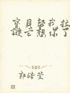 宝贝帮我拉开拉链它想你了