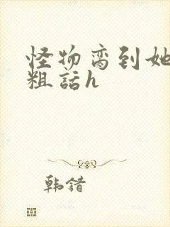 怪物脔到她哭h粗话h