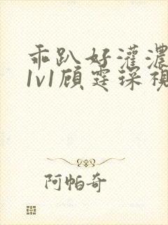 乖趴好灌浓精h1v1顾霆琛视频