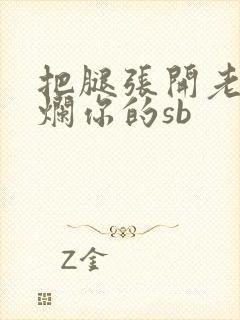 把腿张开老子臊烂你的sb