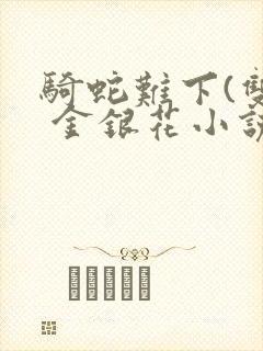 骑蛇难下(双) 金银花小说免费阅读