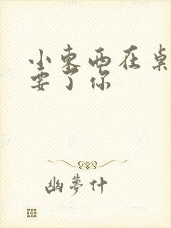 小东西在桌子上要了你