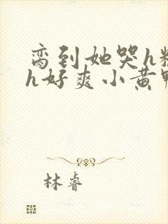 脔到她哭h粗话h好爽小黄鸭