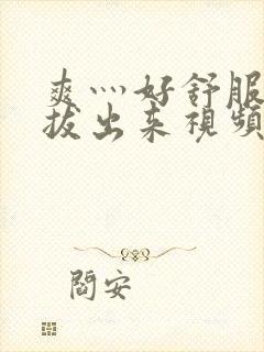 爽灬好舒服灬别拔出来视频人