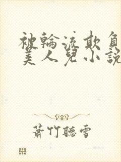 被轮流欺负的大美人儿小说