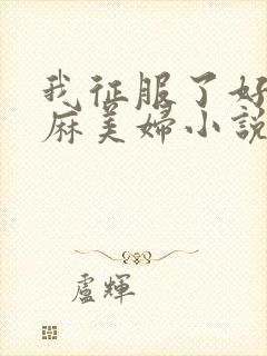我征服了好友麻麻美妇小说