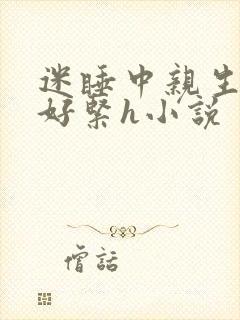 迷睡中亲生乖女好紧h小说