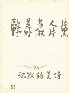 欧美多人片高潮野外做片黑人