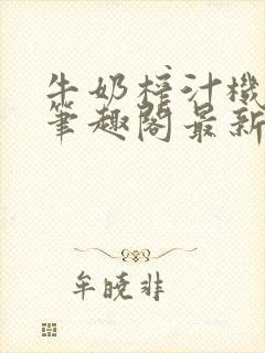 牛奶榨汁机po笔趣阁最新更新内容