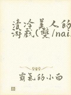 清冷美人的神奇游戏(双/nai)抹茶冰沙