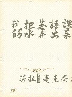 我把英语课代表的水弄出来了