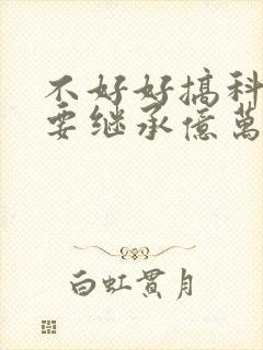 不好好搞科研就要继承亿万家产