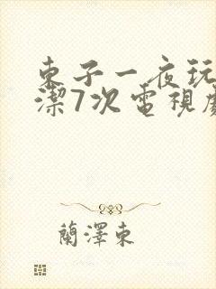 东子一夜玩弄白洁7次电视剧
