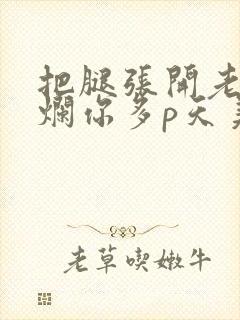 把腿张开老子臊烂你多p天美传媒