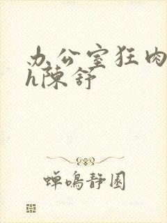 办公室狂肉校花h陈舒