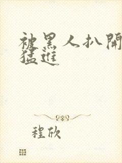 被黑人扒开双腿猛进