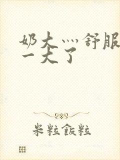 奶大灬舒服灬太一大了