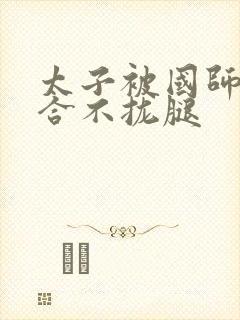 太子被国师c到合不拢腿