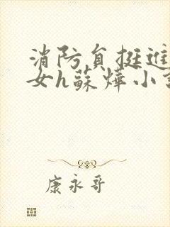 消防员挺进乖乖女h苏烨小说