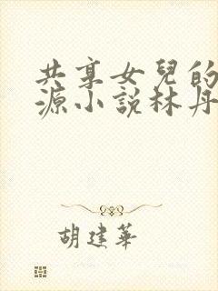 共享女儿的桃花源小说林丹丹