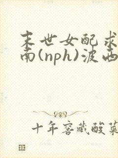 末世女配求生指南(nph)波西米亚