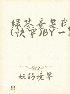 绿茶竟是我自己(快穿)BY一颗栗子