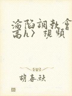 沦陷调教会所〈高h〉视频