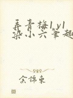 弄青梅1 v1染小六笔趣阁