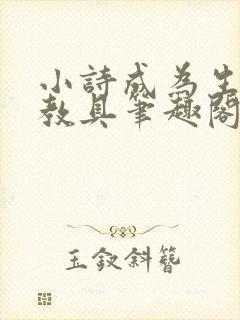 小诗成为生物课教具笔趣阁
