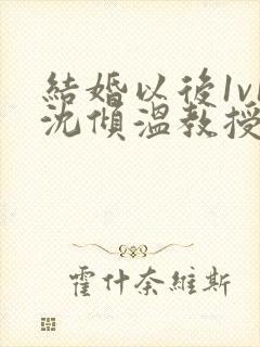 结婚以后1v1沈倾温教授的简介